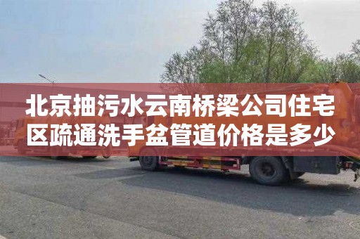 北京抽污水云南桥梁公司住宅区疏通洗手盆管道价格是多少
