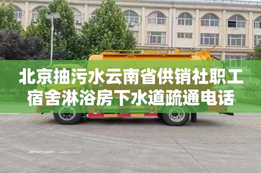 北京抽污水云南省供销社职工宿舍淋浴房下水道疏通电话