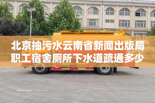 北京抽污水云南省新闻出版局职工宿舍厕所下水道疏通多少钱