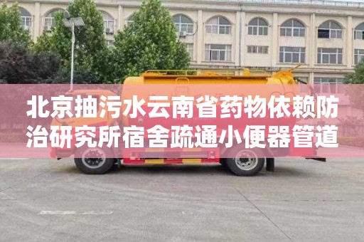 北京抽污水云南省药物依赖防治研究所宿舍疏通小便器管道公司