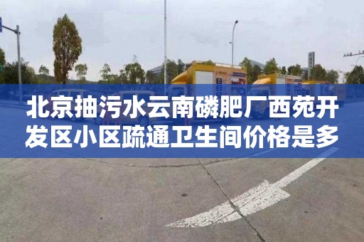 北京抽污水云南磷肥厂西苑开发区小区疏通卫生间价格是多少