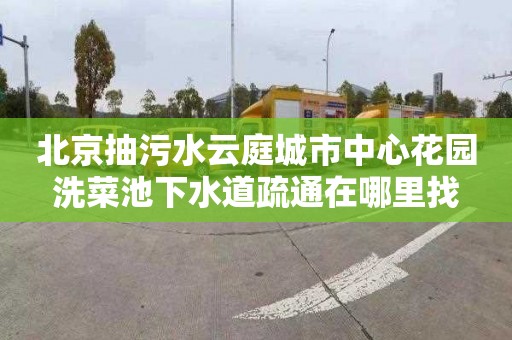 北京抽污水云庭城市中心花园洗菜池下水道疏通在哪里找