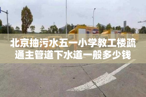 北京抽污水五一小学教工楼疏通主管道下水道一般多少钱