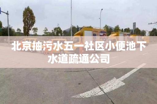 北京抽污水五一社区小便池下水道疏通公司