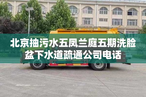 北京抽污水五凤兰庭五期洗脸盆下水道疏通公司电话