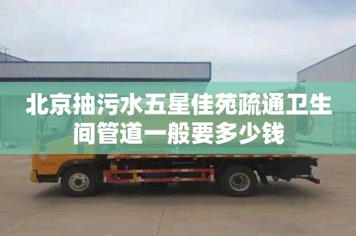 北京抽污水五星佳苑疏通卫生间管道一般要多少钱