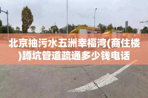 北京抽污水五洲幸福湾(商住楼)蹲坑管道疏通多少钱电话