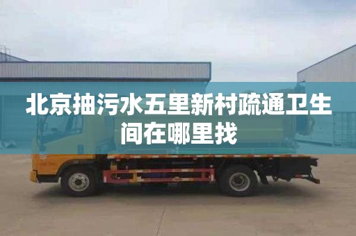 北京抽污水五里新村疏通卫生间在哪里找