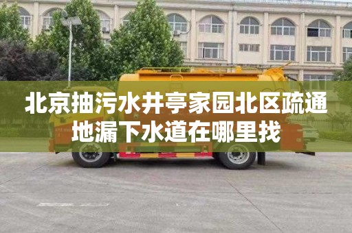北京抽污水井亭家园北区疏通地漏下水道在哪里找