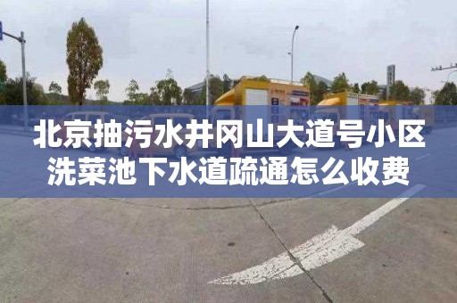 北京抽污水井冈山大道号小区洗菜池下水道疏通怎么收费
