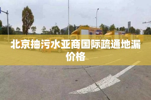 北京抽污水亚商国际疏通地漏价格