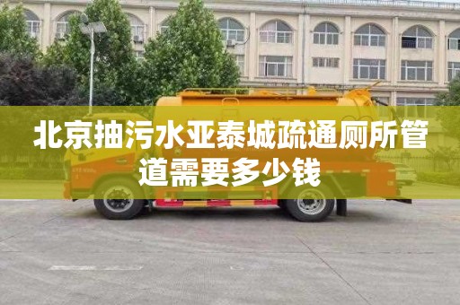 北京抽污水亚泰城疏通厕所管道需要多少钱