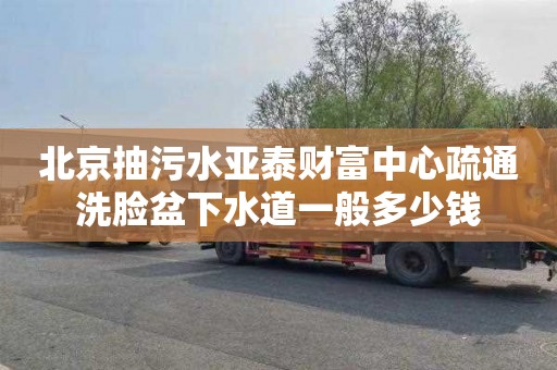 北京抽污水亚泰财富中心疏通洗脸盆下水道一般多少钱