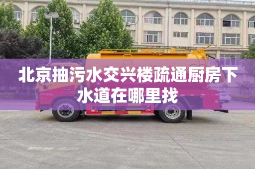 北京抽污水交兴楼疏通厨房下水道在哪里找
