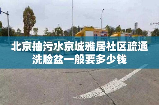北京抽污水京城雅居社区疏通洗脸盆一般要多少钱