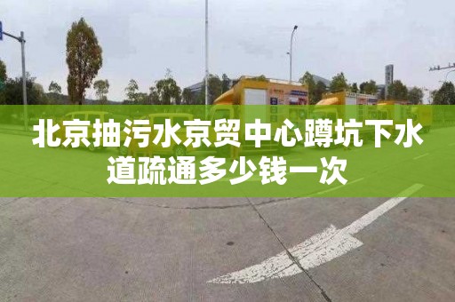 北京抽污水京贸中心蹲坑下水道疏通多少钱一次
