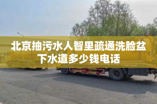 北京抽污水人智里疏通洗脸盆下水道多少钱电话