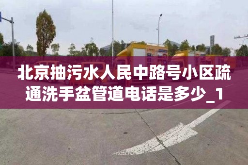 北京抽污水人民中路号小区疏通洗手盆管道电话是多少_1