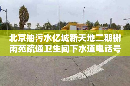 北京抽污水亿城新天地二期榭雨苑疏通卫生间下水道电话号码