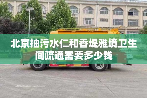 北京抽污水仁和香堤雅境卫生间疏通需要多少钱