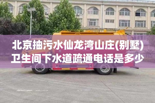 北京抽污水仙龙湾山庄(别墅)卫生间下水道疏通电话是多少