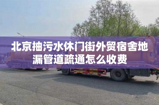 北京抽污水休门街外贸宿舍地漏管道疏通怎么收费