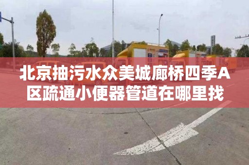 北京抽污水众美城廊桥四季A区疏通小便器管道在哪里找