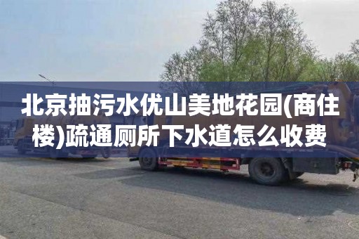 北京抽污水优山美地花园(商住楼)疏通厕所下水道怎么收费