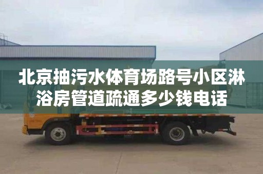 北京抽污水体育场路号小区淋浴房管道疏通多少钱电话