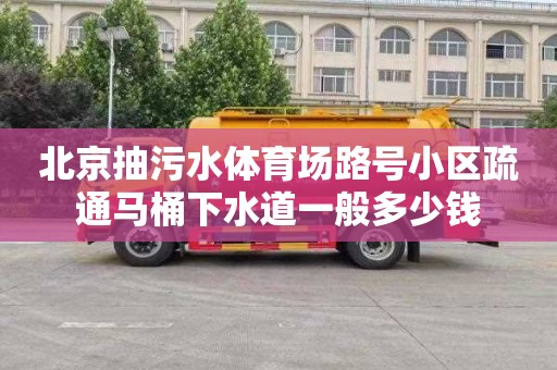 北京抽污水体育场路号小区疏通马桶下水道一般多少钱
