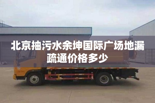 北京抽污水余坤国际广场地漏疏通价格多少
