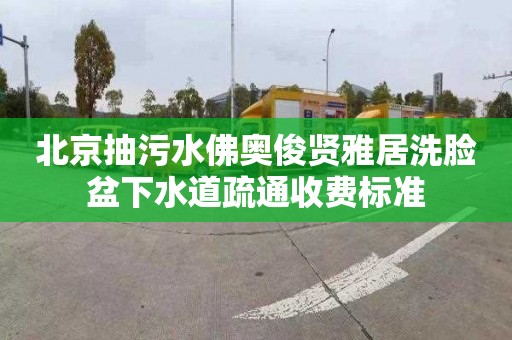 北京抽污水佛奥俊贤雅居洗脸盆下水道疏通收费标准