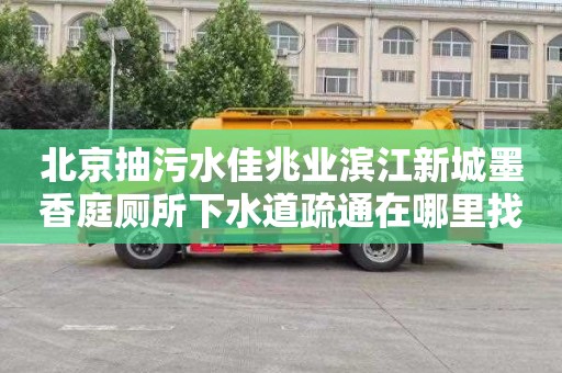 北京抽污水佳兆业滨江新城墨香庭厕所下水道疏通在哪里找