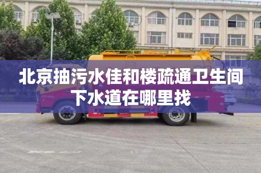北京抽污水佳和楼疏通卫生间下水道在哪里找