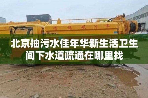 北京抽污水佳年华新生活卫生间下水道疏通在哪里找