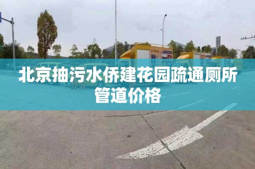 北京抽污水侨建花园疏通厕所管道价格