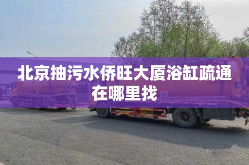 北京抽污水侨旺大厦浴缸疏通在哪里找