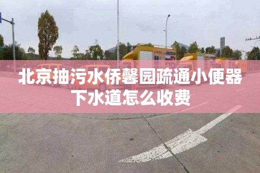 北京抽污水侨馨园疏通小便器下水道怎么收费