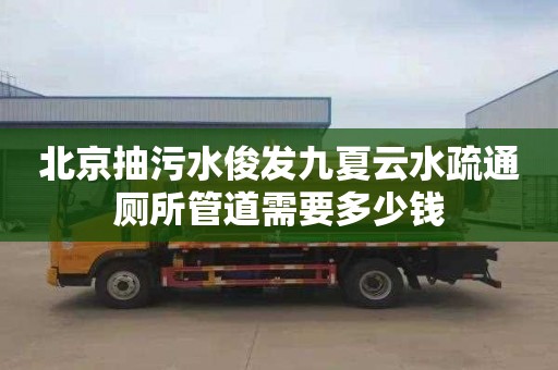 北京抽污水俊发九夏云水疏通厕所管道需要多少钱