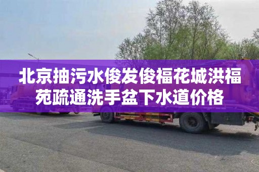 北京抽污水俊发俊福花城洪福苑疏通洗手盆下水道价格