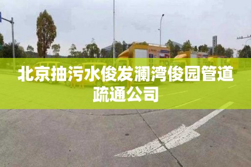 北京抽污水俊发澜湾俊园管道疏通公司
