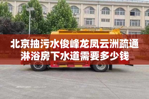 北京抽污水俊峰龙凤云洲疏通淋浴房下水道需要多少钱