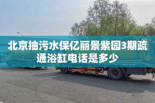 北京抽污水保亿丽景紫园3期疏通浴缸电话是多少