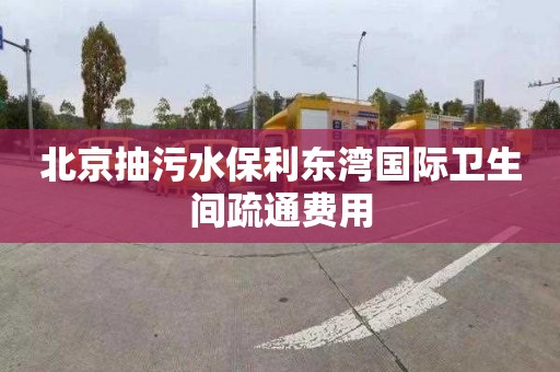 北京抽污水保利东湾国际卫生间疏通费用