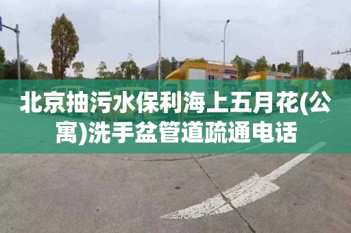 北京抽污水保利海上五月花(公寓)洗手盆管道疏通电话
