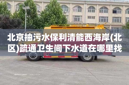 北京抽污水保利清能西海岸(北区)疏通卫生间下水道在哪里找