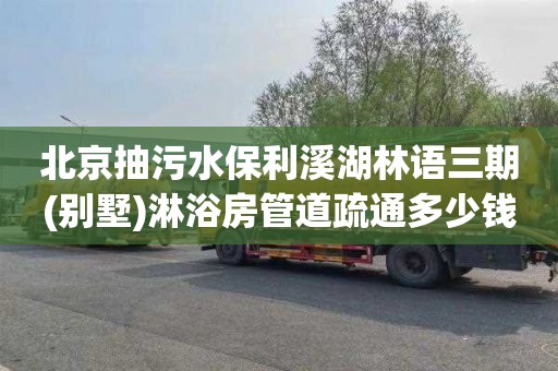 北京抽污水保利溪湖林语三期(别墅)淋浴房管道疏通多少钱