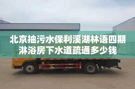 北京抽污水保利溪湖林语四期淋浴房下水道疏通多少钱