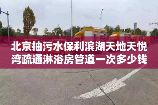 北京抽污水保利滨湖天地天悦湾疏通淋浴房管道一次多少钱