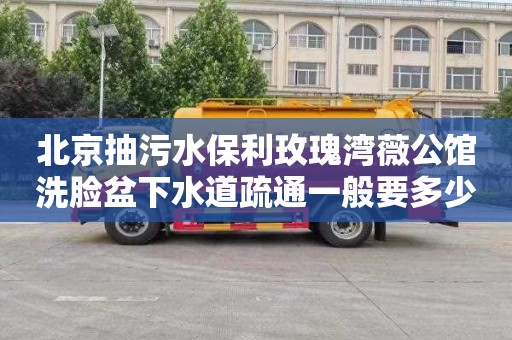 北京抽污水保利玫瑰湾薇公馆洗脸盆下水道疏通一般要多少钱